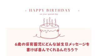 保育園児に贈る『6歳の誕生日メッセージ例』親からの愛情を伝えるコツ！ 