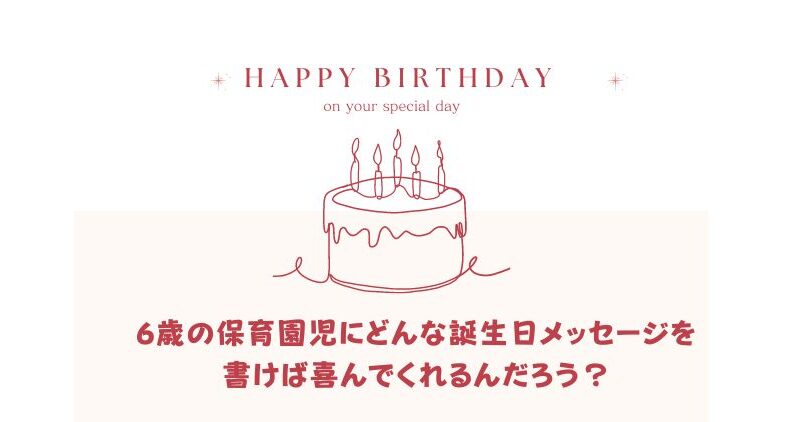 保育園児に贈る『6歳の誕生日メッセージ例』親からの愛情を伝えるコツ！ 